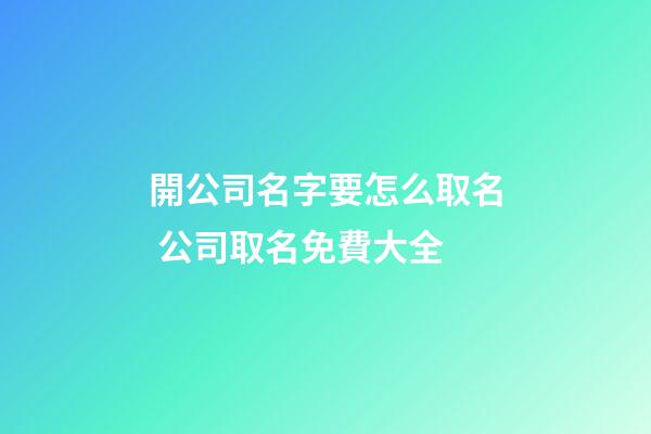 開公司名字要怎么取名 公司取名免費大全-第1張-公司起名-玄機派